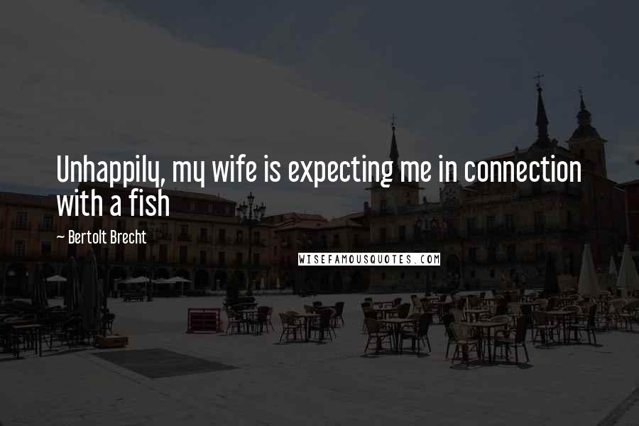 Bertolt Brecht Quotes: Unhappily, my wife is expecting me in connection with a fish