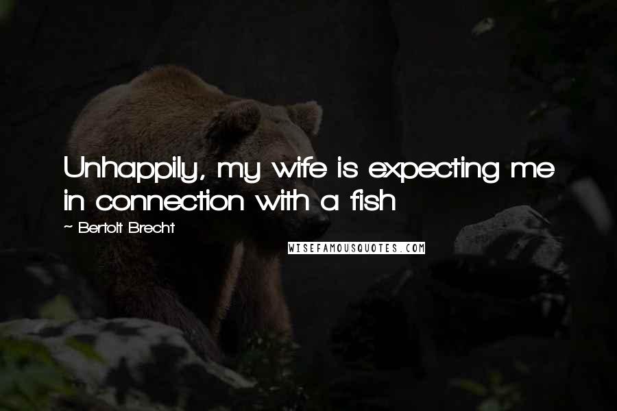 Bertolt Brecht Quotes: Unhappily, my wife is expecting me in connection with a fish
