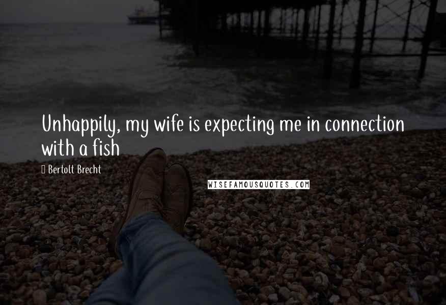 Bertolt Brecht Quotes: Unhappily, my wife is expecting me in connection with a fish