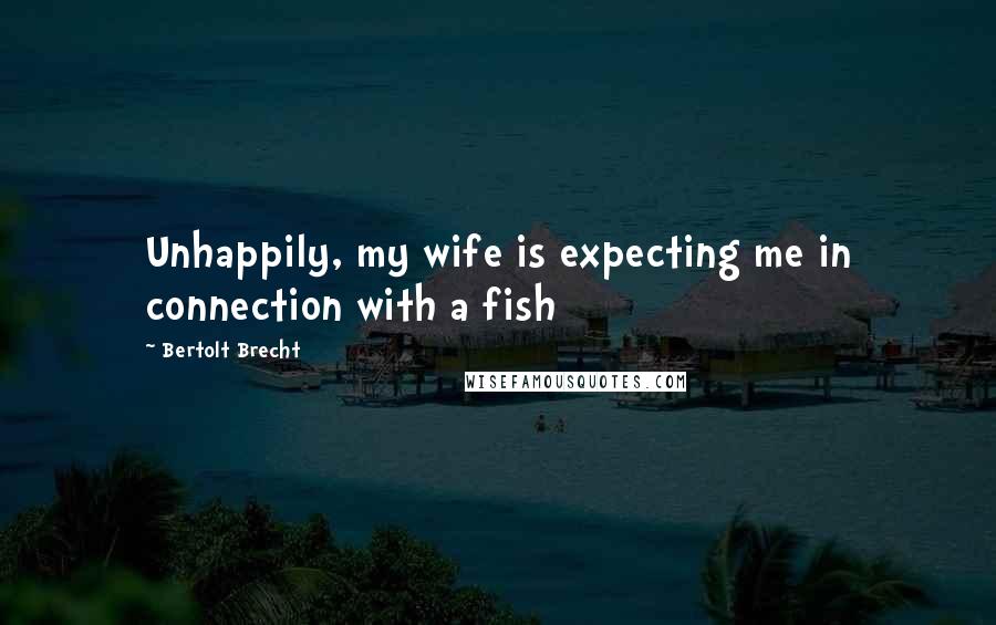 Bertolt Brecht Quotes: Unhappily, my wife is expecting me in connection with a fish