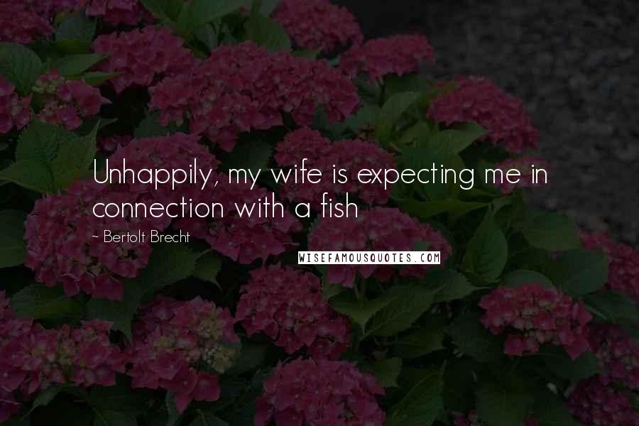 Bertolt Brecht Quotes: Unhappily, my wife is expecting me in connection with a fish