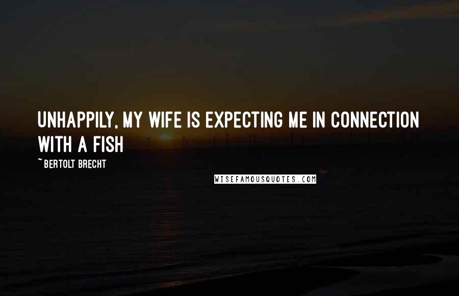 Bertolt Brecht Quotes: Unhappily, my wife is expecting me in connection with a fish