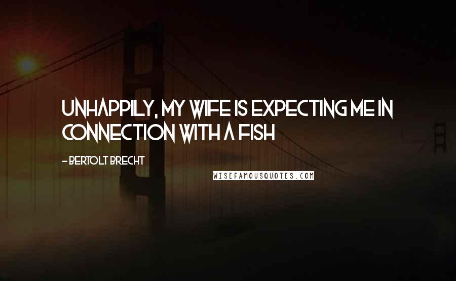 Bertolt Brecht Quotes: Unhappily, my wife is expecting me in connection with a fish