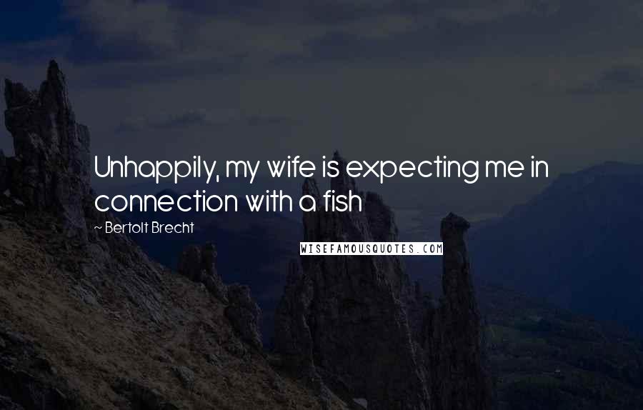 Bertolt Brecht Quotes: Unhappily, my wife is expecting me in connection with a fish