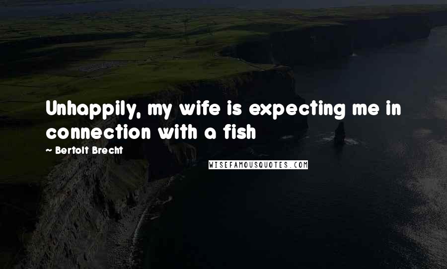 Bertolt Brecht Quotes: Unhappily, my wife is expecting me in connection with a fish