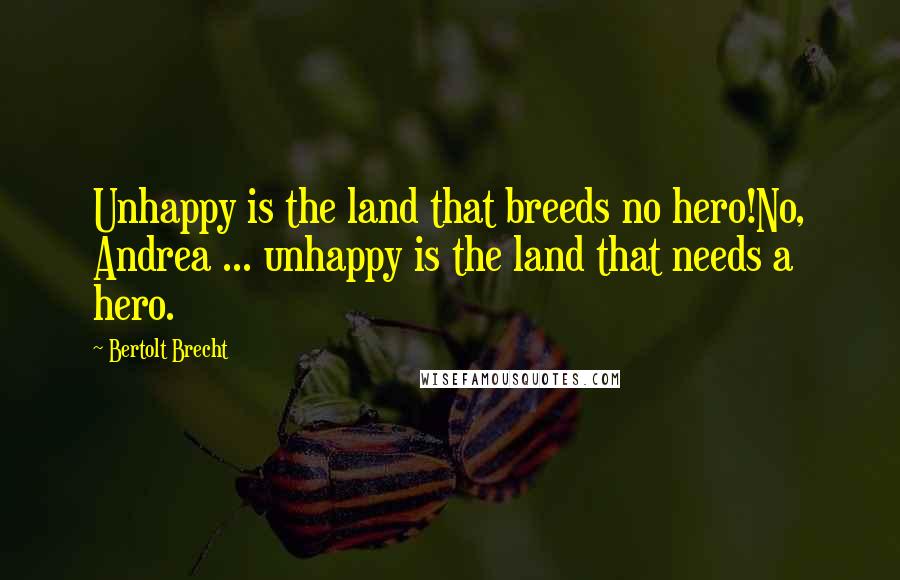 Bertolt Brecht Quotes: Unhappy is the land that breeds no hero!No, Andrea ... unhappy is the land that needs a hero.