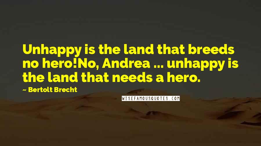 Bertolt Brecht Quotes: Unhappy is the land that breeds no hero!No, Andrea ... unhappy is the land that needs a hero.