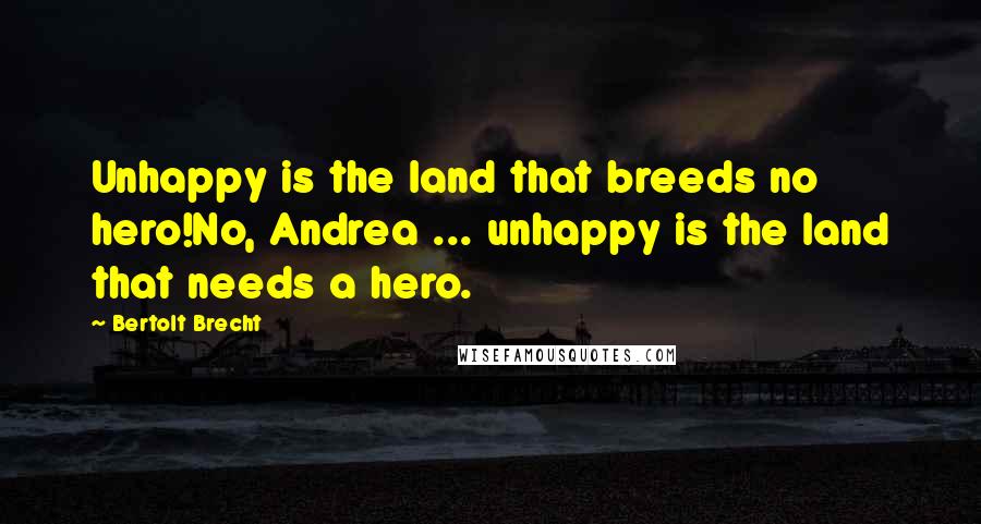 Bertolt Brecht Quotes: Unhappy is the land that breeds no hero!No, Andrea ... unhappy is the land that needs a hero.