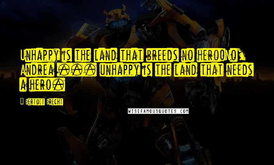 Bertolt Brecht Quotes: Unhappy is the land that breeds no hero!No, Andrea ... unhappy is the land that needs a hero.