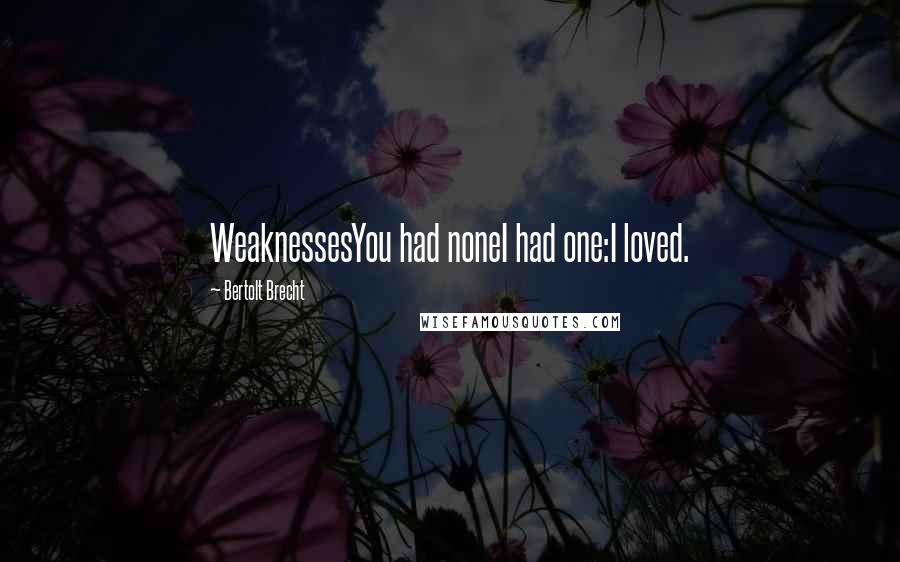 Bertolt Brecht Quotes: WeaknessesYou had noneI had one:I loved.