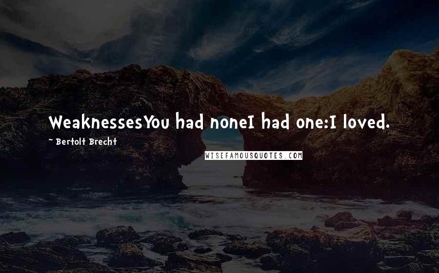 Bertolt Brecht Quotes: WeaknessesYou had noneI had one:I loved.