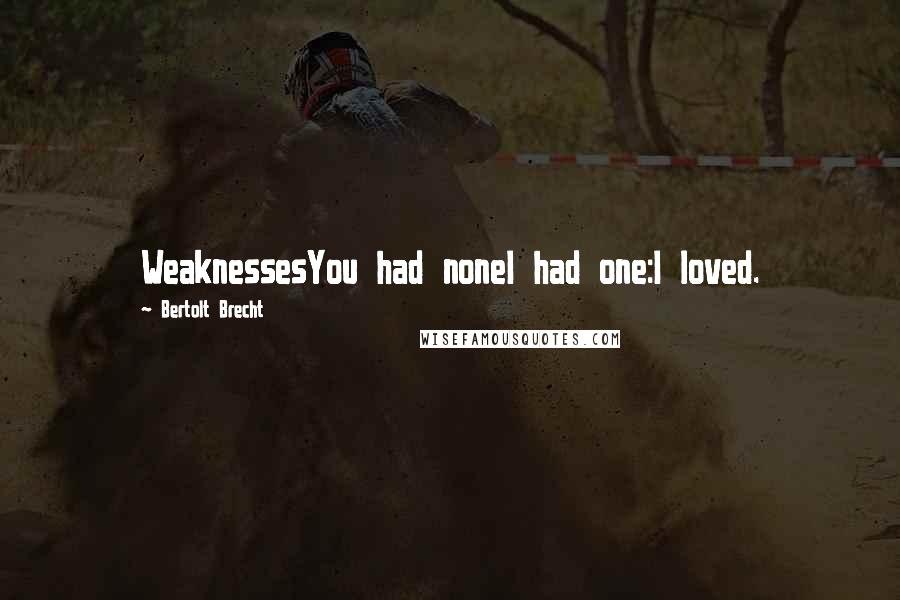 Bertolt Brecht Quotes: WeaknessesYou had noneI had one:I loved.