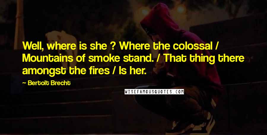 Bertolt Brecht Quotes: Well, where is she ? Where the colossal / Mountains of smoke stand. / That thing there amongst the fires / Is her.