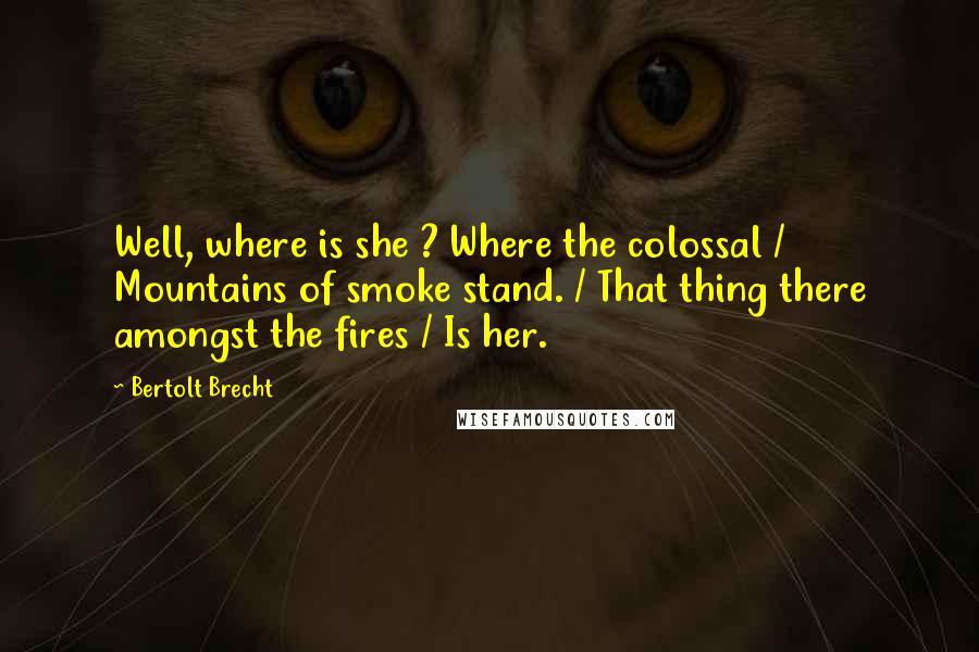 Bertolt Brecht Quotes: Well, where is she ? Where the colossal / Mountains of smoke stand. / That thing there amongst the fires / Is her.