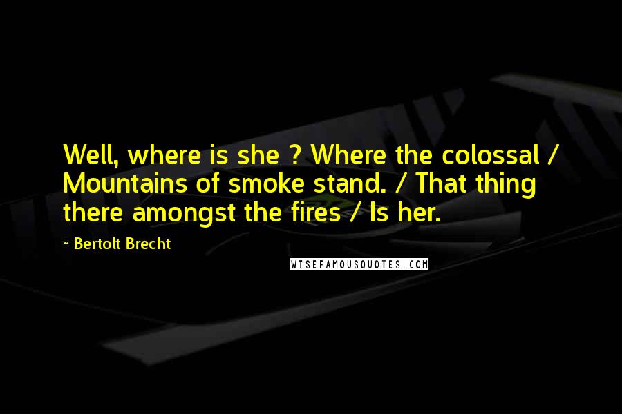 Bertolt Brecht Quotes: Well, where is she ? Where the colossal / Mountains of smoke stand. / That thing there amongst the fires / Is her.