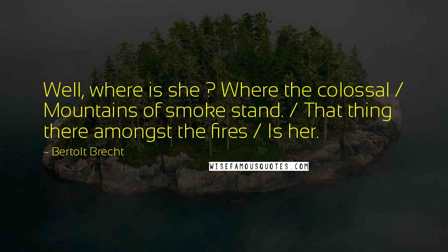 Bertolt Brecht Quotes: Well, where is she ? Where the colossal / Mountains of smoke stand. / That thing there amongst the fires / Is her.