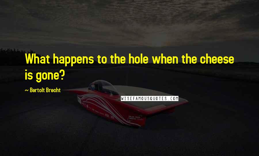 Bertolt Brecht Quotes: What happens to the hole when the cheese is gone?