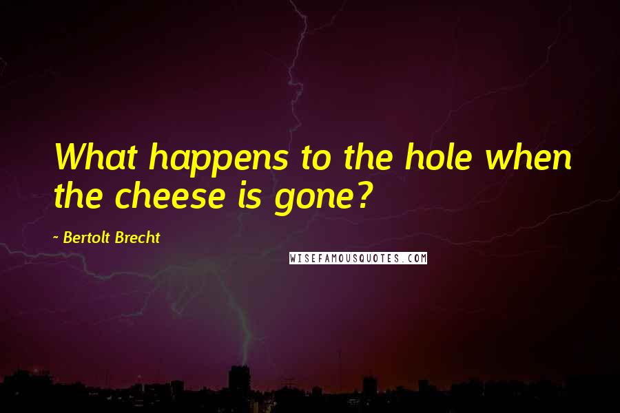 Bertolt Brecht Quotes: What happens to the hole when the cheese is gone?