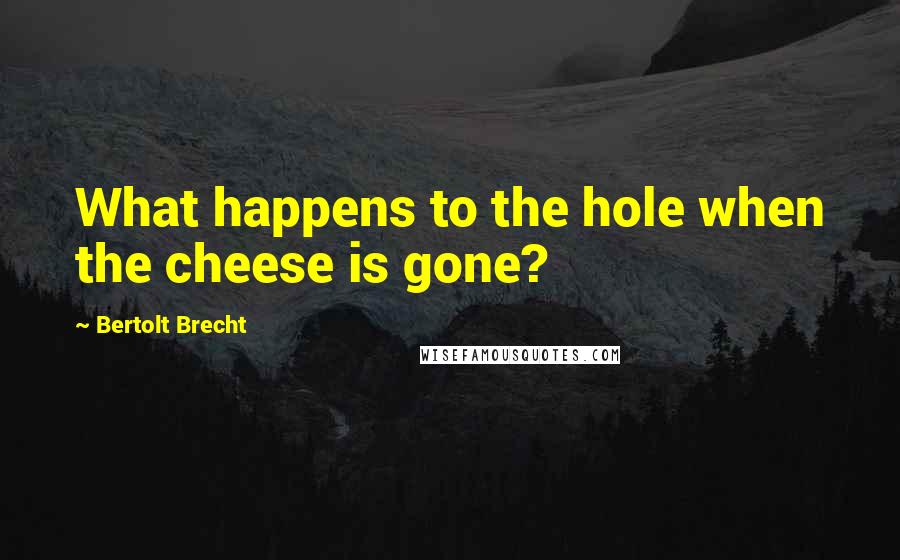 Bertolt Brecht Quotes: What happens to the hole when the cheese is gone?