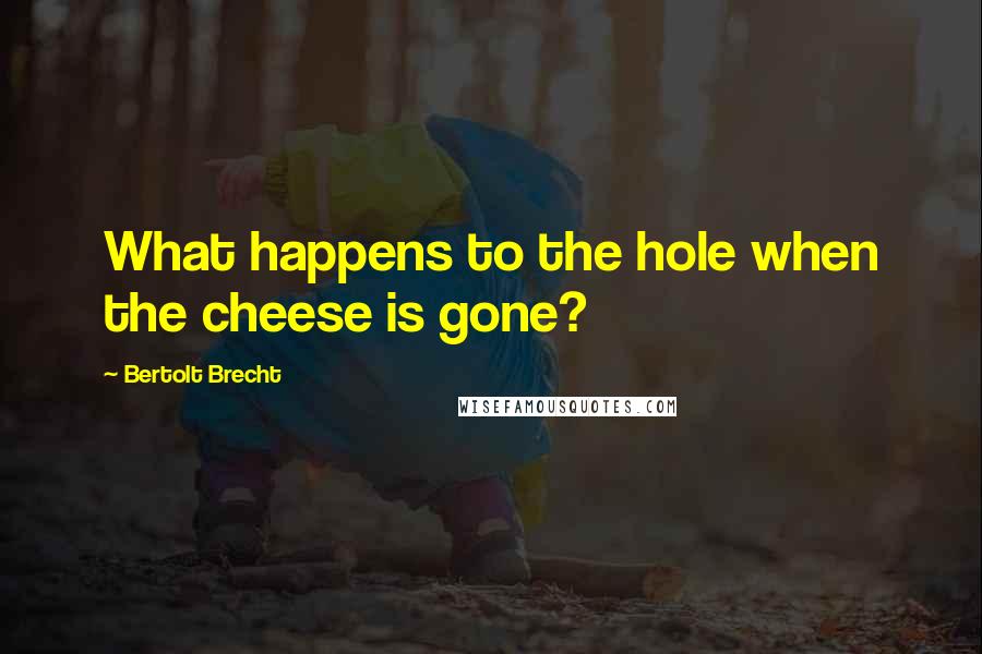 Bertolt Brecht Quotes: What happens to the hole when the cheese is gone?