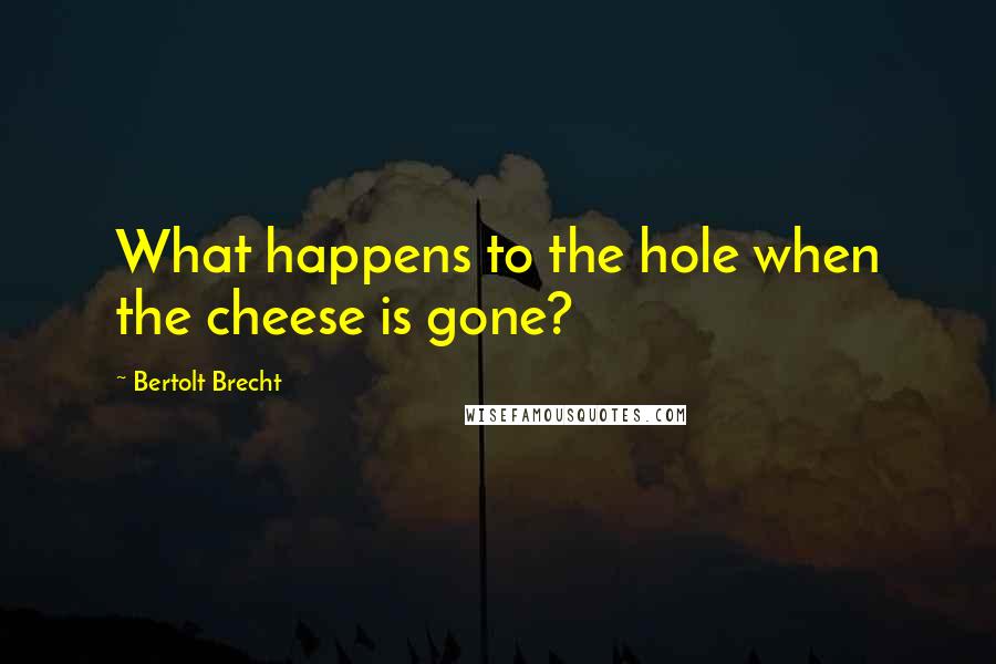 Bertolt Brecht Quotes: What happens to the hole when the cheese is gone?