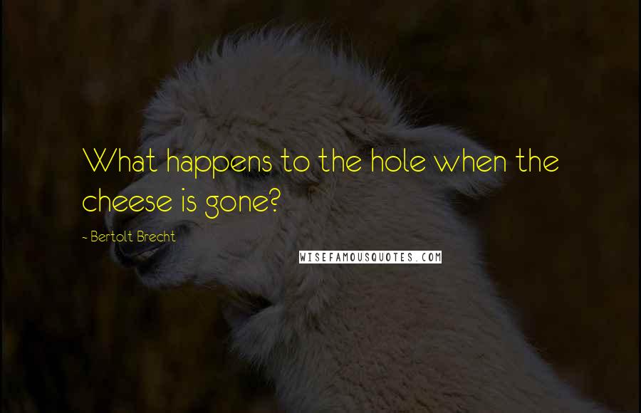 Bertolt Brecht Quotes: What happens to the hole when the cheese is gone?