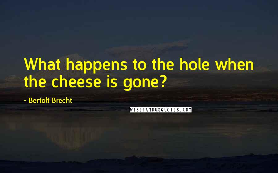 Bertolt Brecht Quotes: What happens to the hole when the cheese is gone?