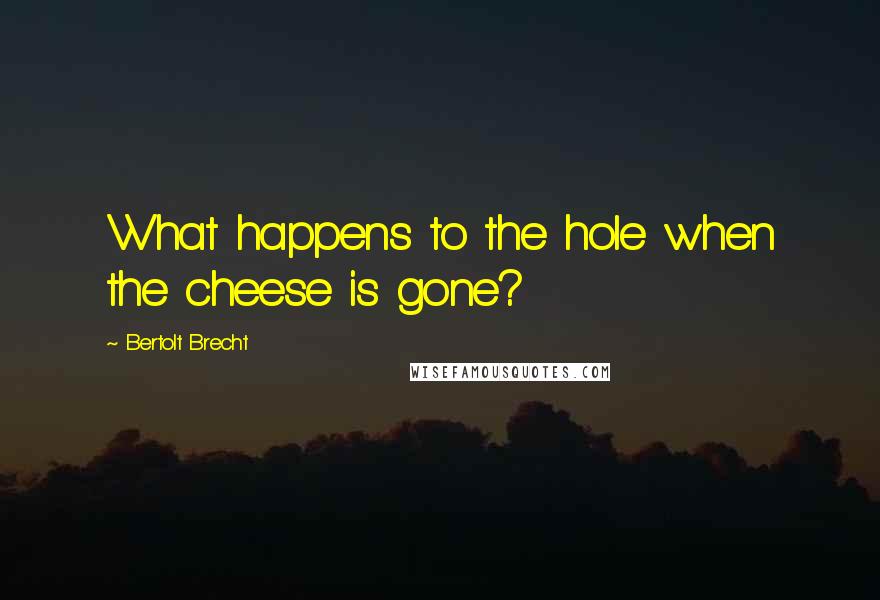 Bertolt Brecht Quotes: What happens to the hole when the cheese is gone?