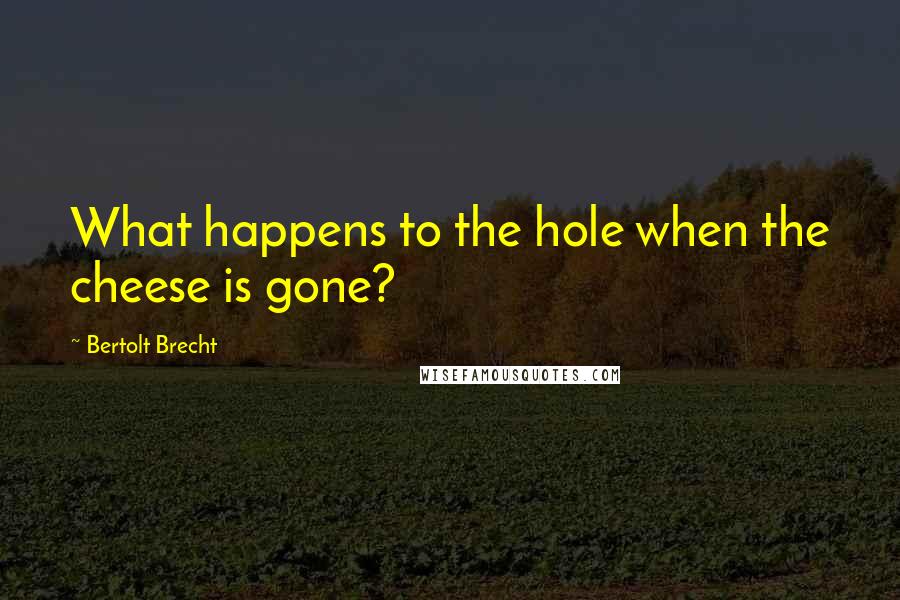 Bertolt Brecht Quotes: What happens to the hole when the cheese is gone?