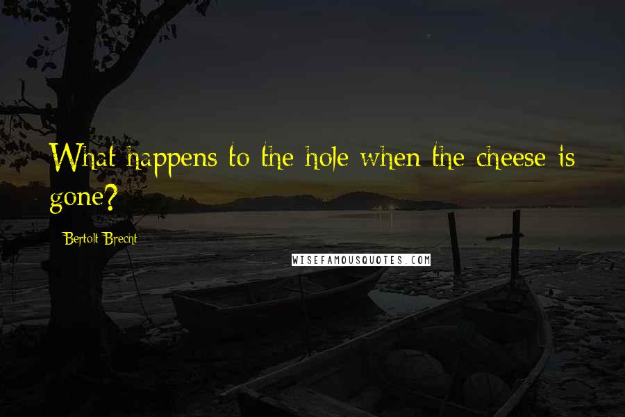 Bertolt Brecht Quotes: What happens to the hole when the cheese is gone?