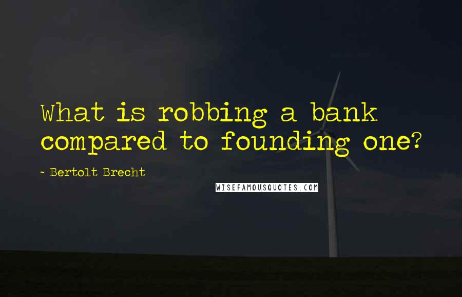 Bertolt Brecht Quotes: What is robbing a bank compared to founding one?