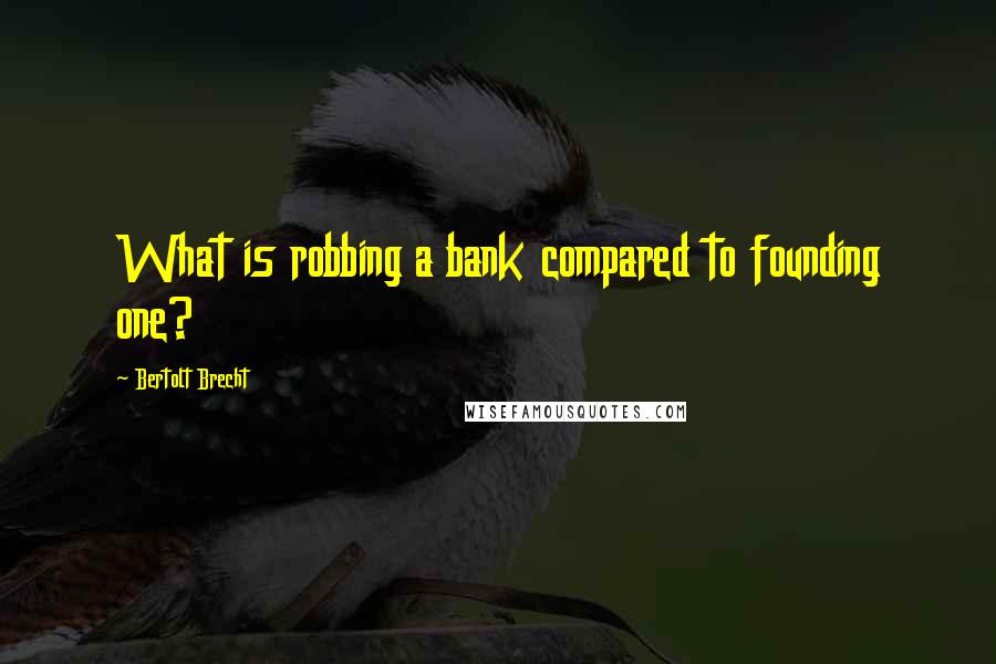 Bertolt Brecht Quotes: What is robbing a bank compared to founding one?