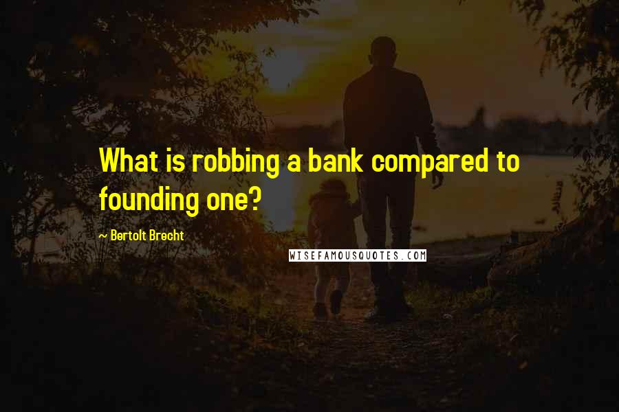 Bertolt Brecht Quotes: What is robbing a bank compared to founding one?