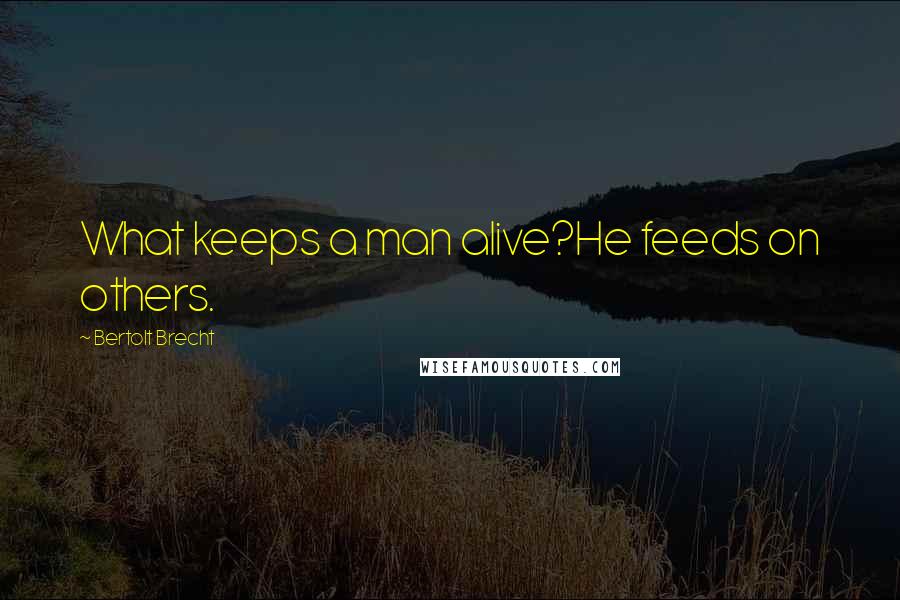 Bertolt Brecht Quotes: What keeps a man alive?He feeds on others.