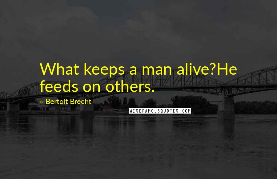 Bertolt Brecht Quotes: What keeps a man alive?He feeds on others.