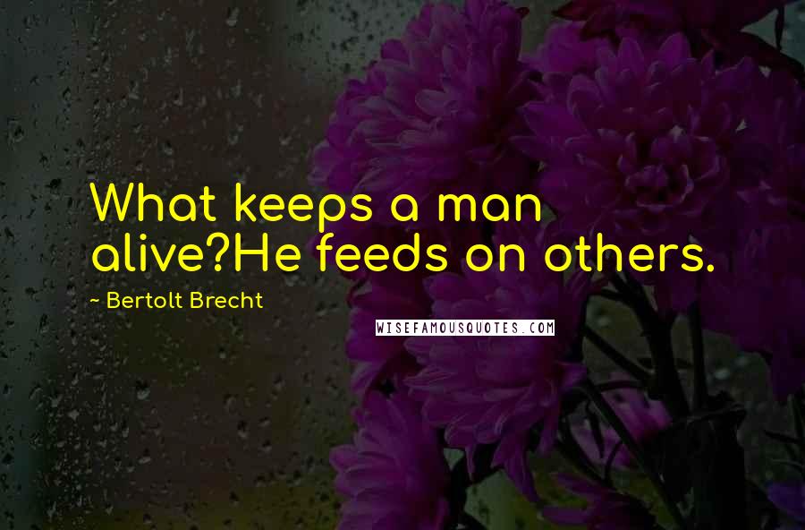 Bertolt Brecht Quotes: What keeps a man alive?He feeds on others.