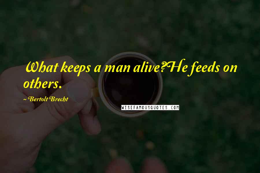 Bertolt Brecht Quotes: What keeps a man alive?He feeds on others.