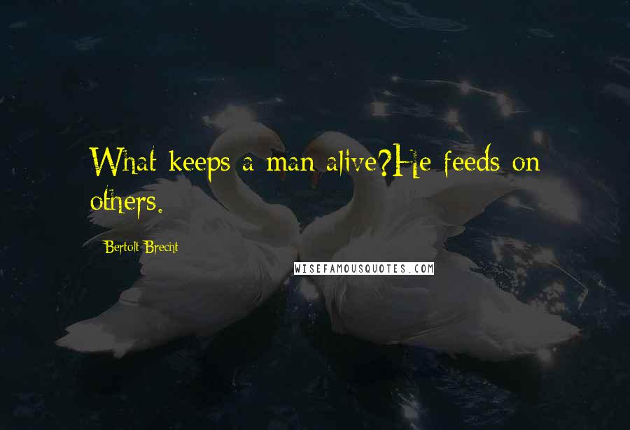 Bertolt Brecht Quotes: What keeps a man alive?He feeds on others.