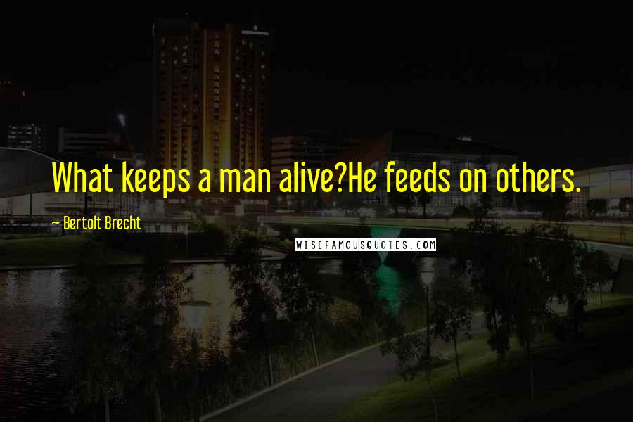 Bertolt Brecht Quotes: What keeps a man alive?He feeds on others.