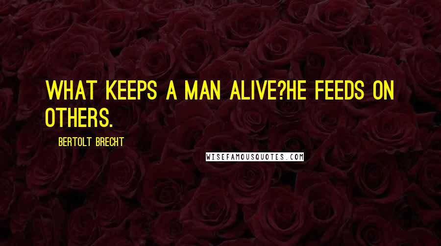 Bertolt Brecht Quotes: What keeps a man alive?He feeds on others.