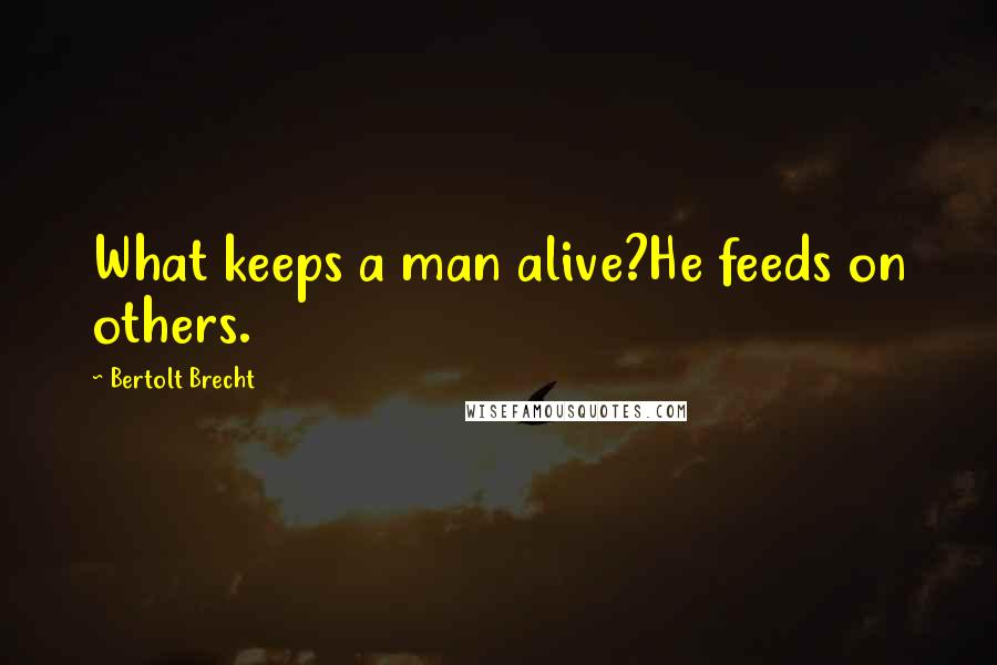 Bertolt Brecht Quotes: What keeps a man alive?He feeds on others.