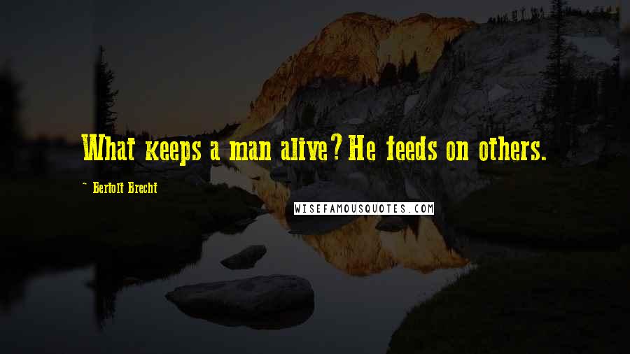 Bertolt Brecht Quotes: What keeps a man alive?He feeds on others.