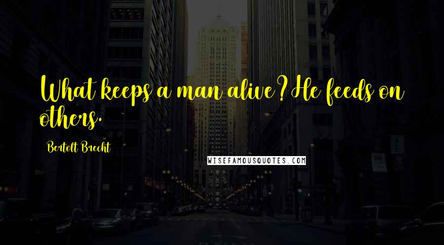 Bertolt Brecht Quotes: What keeps a man alive?He feeds on others.