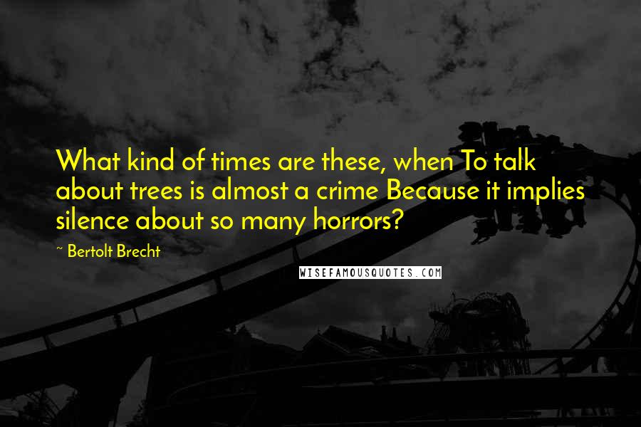 Bertolt Brecht Quotes: What kind of times are these, when To talk about trees is almost a crime Because it implies silence about so many horrors?