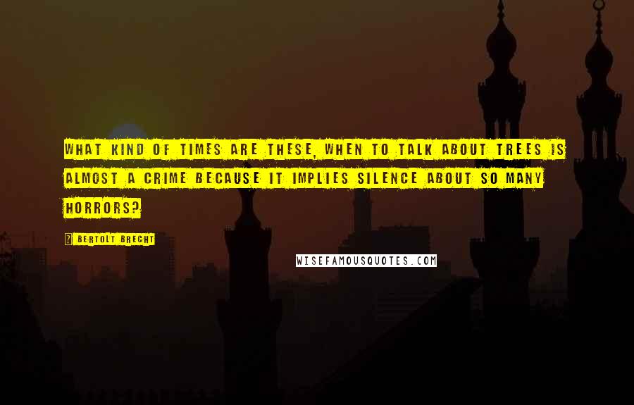 Bertolt Brecht Quotes: What kind of times are these, when To talk about trees is almost a crime Because it implies silence about so many horrors?