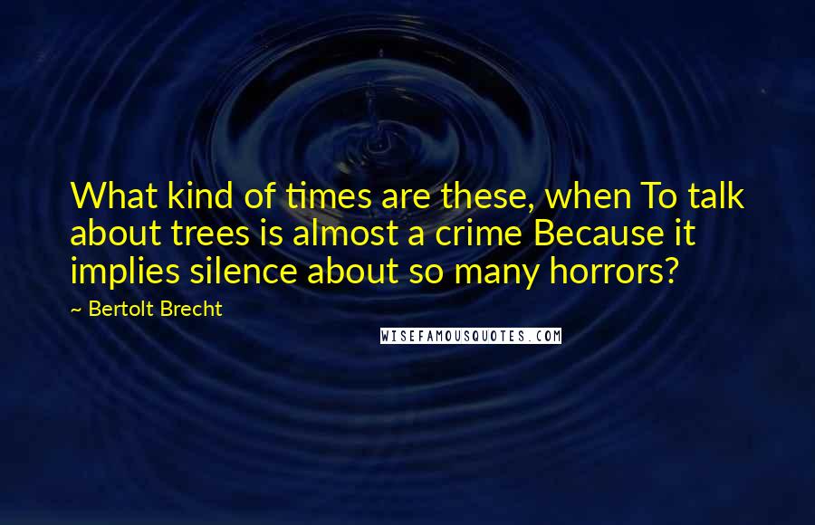 Bertolt Brecht Quotes: What kind of times are these, when To talk about trees is almost a crime Because it implies silence about so many horrors?