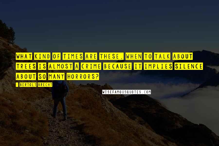 Bertolt Brecht Quotes: What kind of times are these, when To talk about trees is almost a crime Because it implies silence about so many horrors?