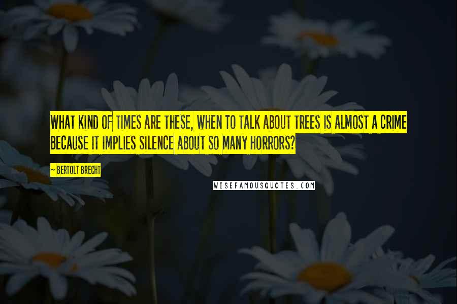 Bertolt Brecht Quotes: What kind of times are these, when To talk about trees is almost a crime Because it implies silence about so many horrors?