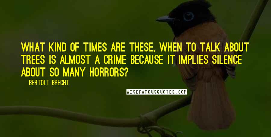 Bertolt Brecht Quotes: What kind of times are these, when To talk about trees is almost a crime Because it implies silence about so many horrors?
