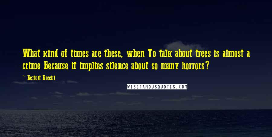 Bertolt Brecht Quotes: What kind of times are these, when To talk about trees is almost a crime Because it implies silence about so many horrors?